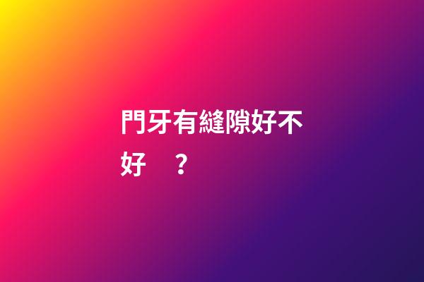 門牙有縫隙好不好？